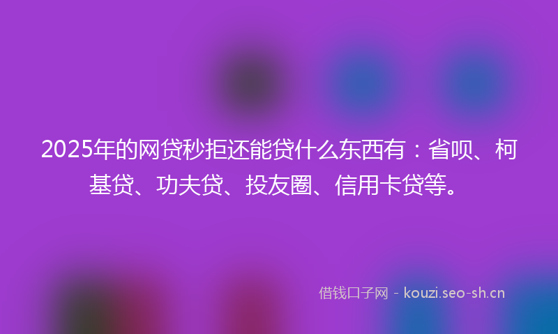 2025年的网贷秒拒还能贷什么东西有：省呗、柯基贷、功夫贷、投友圈、信用卡贷等。
