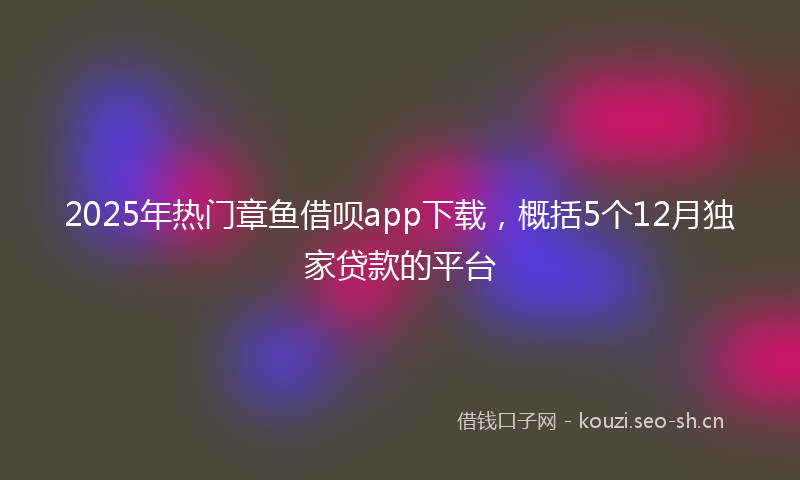 2025年热门章鱼借呗app下载，概括5个12月独家贷款的平台