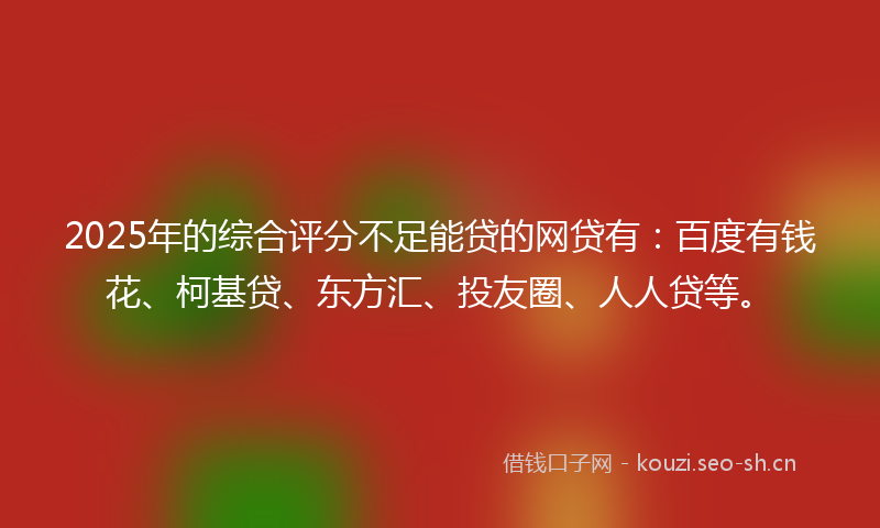 2025年的综合评分不足能贷的网贷有：百度有钱花、柯基贷、东方汇、投友圈、人人贷等。