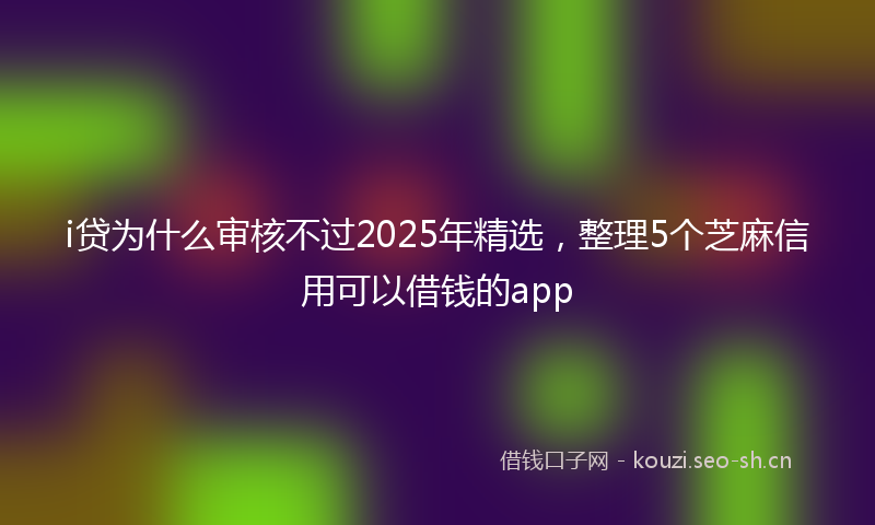 i贷为什么审核不过2025年精选，整理5个芝麻信用可以借钱的app