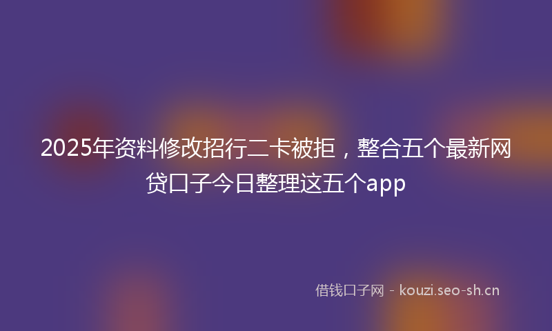 2025年资料修改招行二卡被拒，整合五个最新网贷口子今日整理这五个app