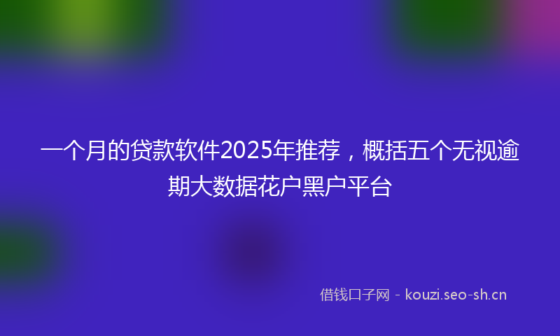 一个月的贷款软件2025年推荐，概括五个无视逾期大数据花户黑户平台