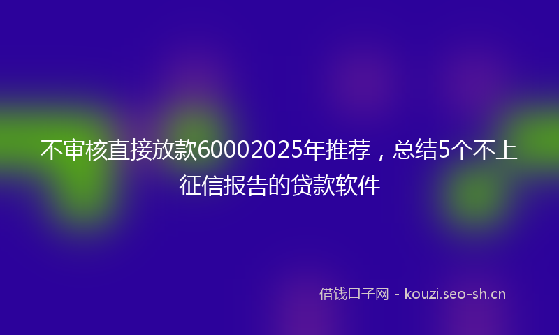 不审核直接放款60002025年推荐，总结5个不上征信报告的贷款软件