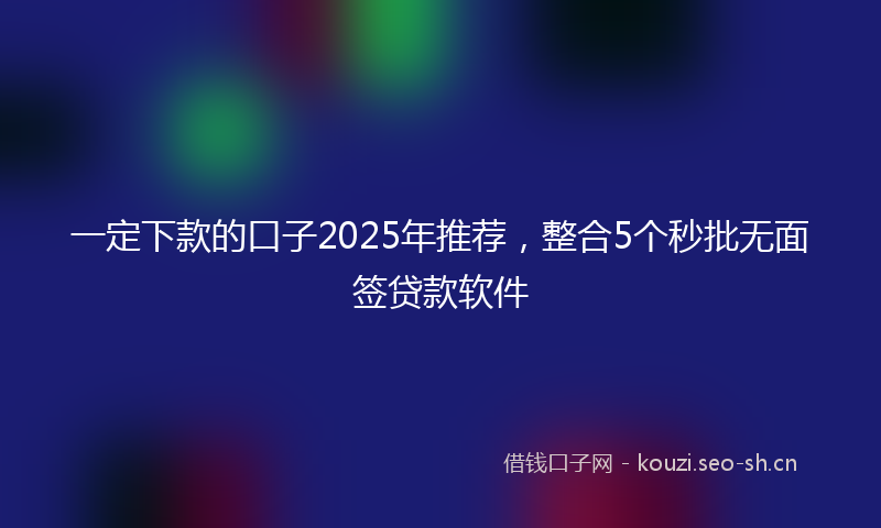 一定下款的口子2025年推荐，整合5个秒批无面签贷款软件