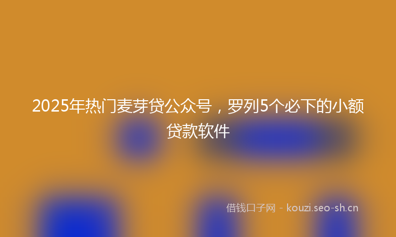 2025年热门麦芽贷公众号，罗列5个必下的小额贷款软件