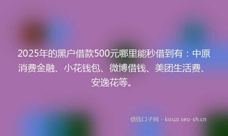2025年的黑户借款500元哪里能秒借到有：中原消费金融、小花钱包、微博借钱、美团生活费、安逸花等。
