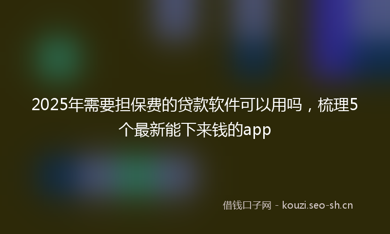 2025年需要担保费的贷款软件可以用吗，梳理5个最新能下来钱的app
