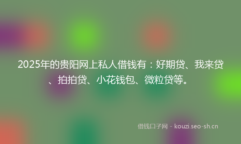 2025年的贵阳网上私人借钱有：好期贷、我来贷、拍拍贷、小花钱包、微粒贷等。