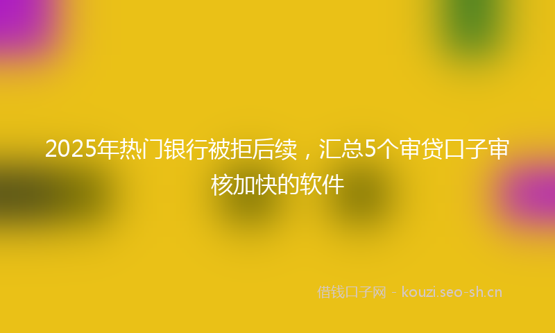 2025年热门银行被拒后续，汇总5个审贷口子审核加快的软件
