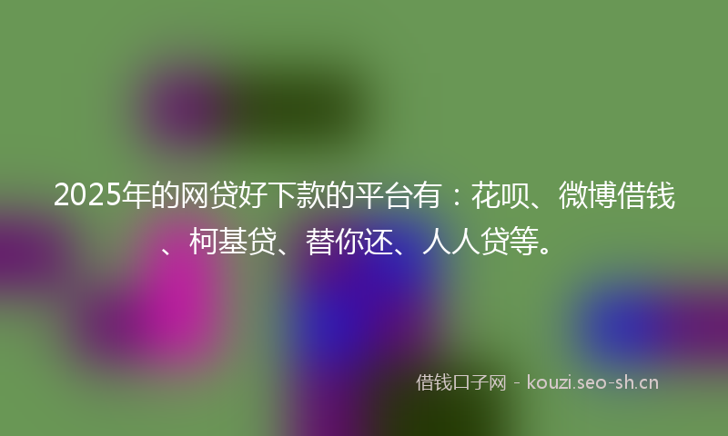 2025年的网贷好下款的平台有：花呗、微博借钱、柯基贷、替你还、人人贷等。