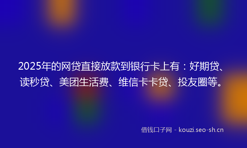 2025年的网贷直接放款到银行卡上有：好期贷、读秒贷、美团生活费、维信卡卡贷、投友圈等。