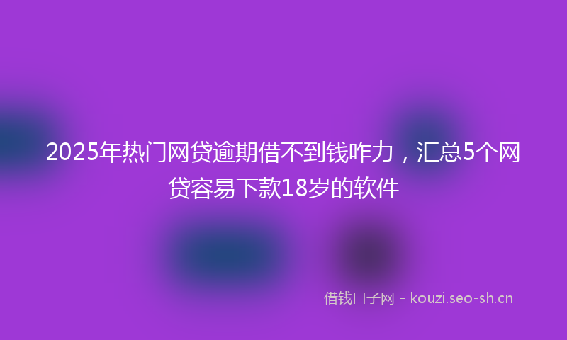 2025年热门网贷逾期借不到钱咋力,汇总5个网贷容易下款18岁的软件