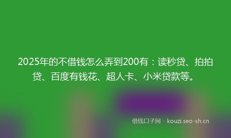 2025年的不借钱怎么弄到200有:读秒贷、拍拍贷、百度有钱花、超人卡、小米贷款等。
