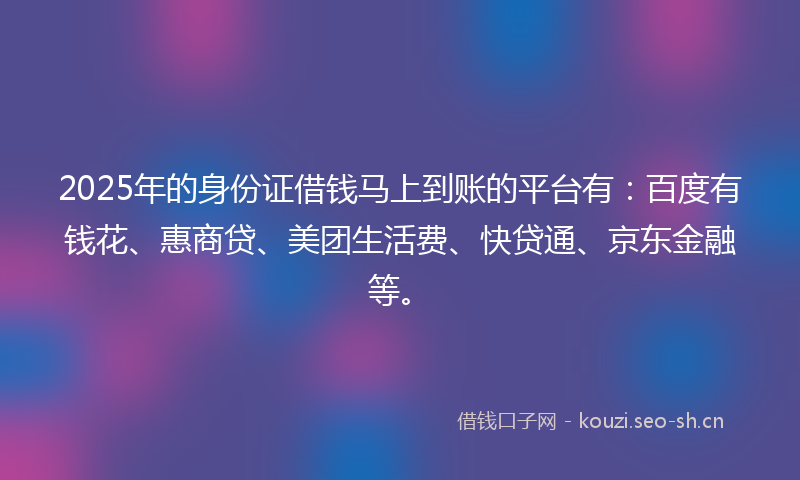 2025年的身份证借钱马上到账的平台有：百度有钱花、惠商贷、美团生活费、快贷通、京东金融等。