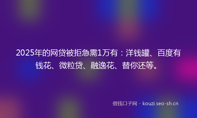 2025年的网贷被拒急需1万有：洋钱罐、百度有钱花、微粒贷、融逸花、替你还等。