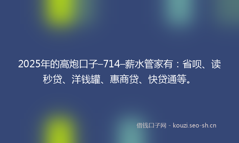 2025年的高炮口子–714–薪水管家有：省呗、读秒贷、洋钱罐、惠商贷、快贷通等。
