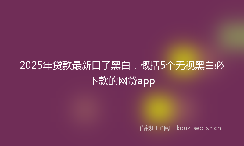 2025年贷款最新口子黑白，概括5个无视黑白必下款的网贷app