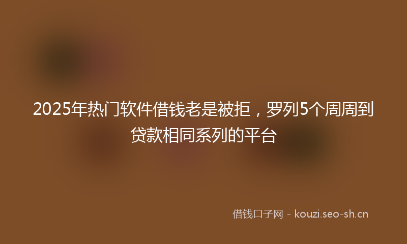 2025年热门软件借钱老是被拒，罗列5个周周到贷款相同系列的平台