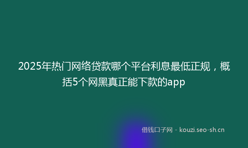 2025年热门网络贷款哪个平台利息最低正规，概括5个网黑真正能下款的app