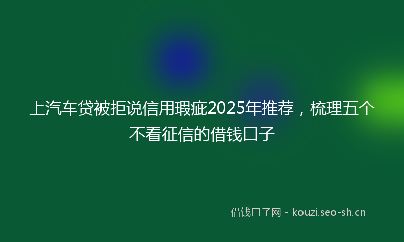上汽车贷被拒说信用瑕疵2025年推荐，梳理五个不看征信的借钱口子
