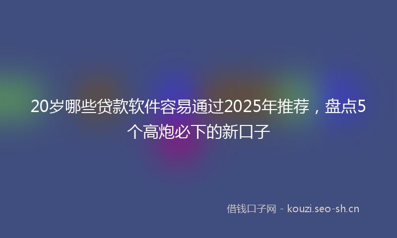 20岁哪些贷款软件容易通过2025年推荐，盘点5个高炮必下的新口子
