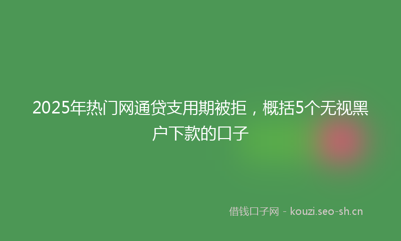 2025年热门网通贷支用期被拒，概括5个无视黑户下款的口子