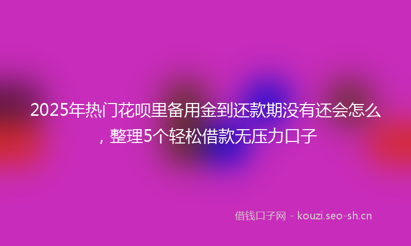 2025年热门花呗里备用金到还款期没有还会怎么，整理5个轻松借款无压力口子