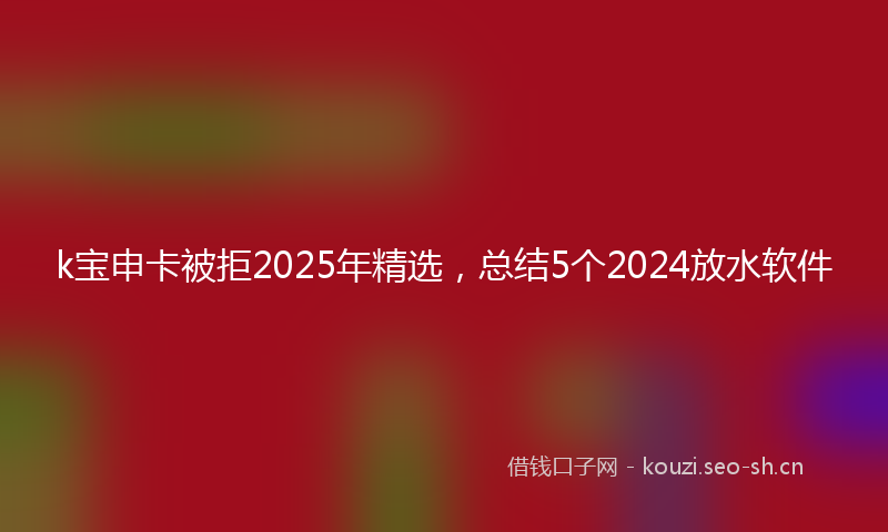 k宝申卡被拒2025年精选，总结5个2024放水软件