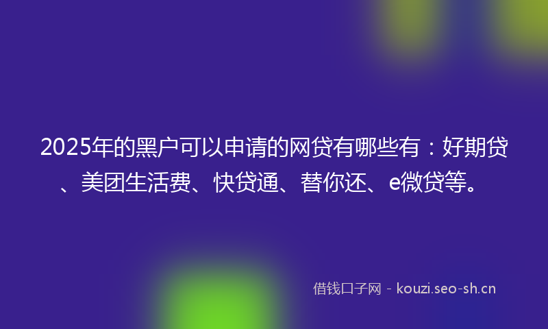 2025年的黑户可以申请的网贷有哪些有：好期贷、美团生活费、快贷通、替你还、e微贷等。
