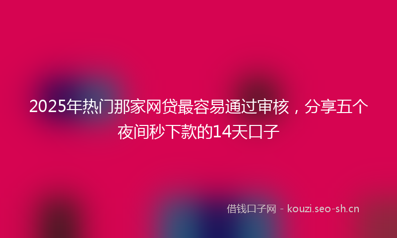 2025年热门那家网贷最容易通过审核，分享五个夜间秒下款的14天口子