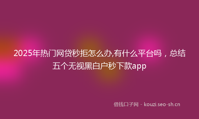 2025年热门网贷秒拒怎么办,有什么平台吗，总结五个无视黑白户秒下款app