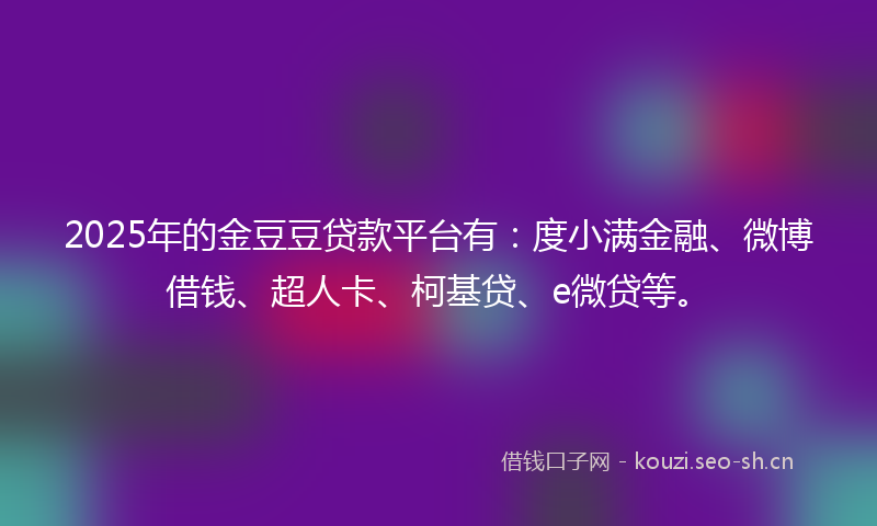 2025年的金豆豆贷款平台有：度小满金融、微博借钱、超人卡、柯基贷、e微贷等。