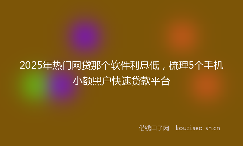 2025年热门网贷那个软件利息低，梳理5个手机小额黑户快速贷款平台