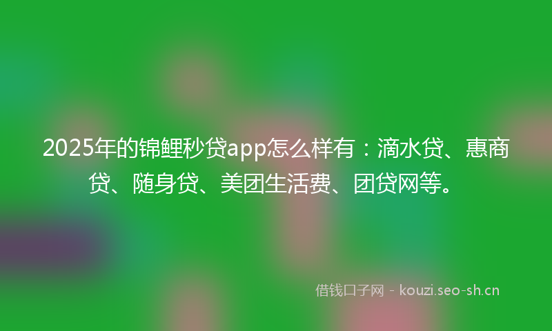 2025年的锦鲤秒贷app怎么样有：滴水贷、惠商贷、随身贷、美团生活费、团贷网等。