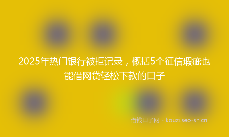 2025年热门银行被拒记录,概括5个征信瑕疵也能借网贷轻松下款的口子