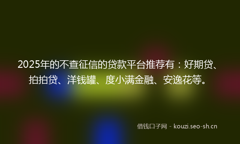 2025年的不查征信的贷款平台推荐有：好期贷、拍拍贷、洋钱罐、度小满金融、安逸花等。