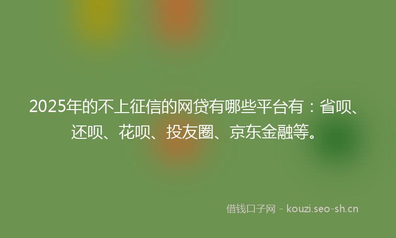 2025年的不上征信的网贷有哪些平台有:省呗、还呗、花呗、投友圈、京东金融等。