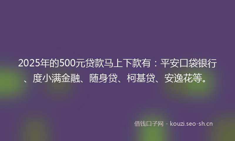 2025年的500元贷款马上下款有:平安口袋银行、度小满金融、随身贷、柯基贷、安逸花等。
