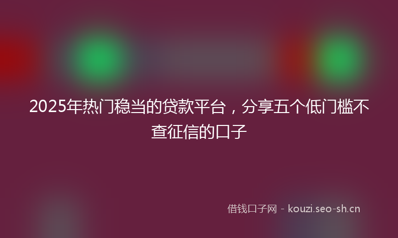 2025年热门稳当的贷款平台，分享五个低门槛不查征信的口子