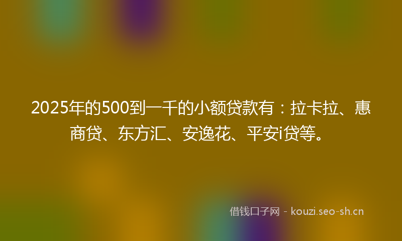 2025年的500到一千的小额贷款有:拉卡拉、惠商贷、东方汇、安逸花、平安i贷等。