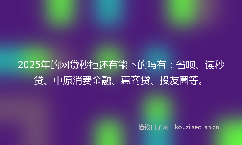 2025年的网贷秒拒还有能下的吗有：省呗、读秒贷、中原消费金融、惠商贷、投友圈等。