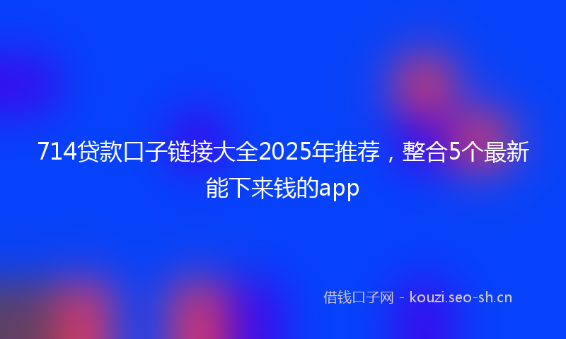 714贷款口子链接大全2025年推荐，整合5个最新能下来钱的app