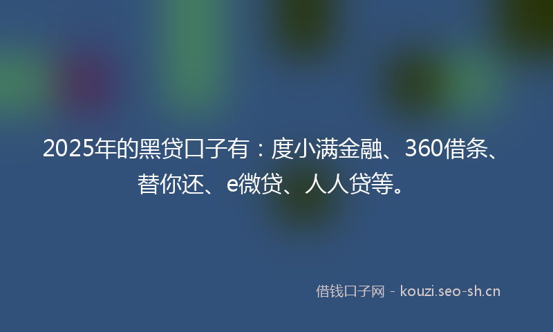 2025年的黑贷口子有:度小满金融、360借条、替你还、e微贷、人人贷等。