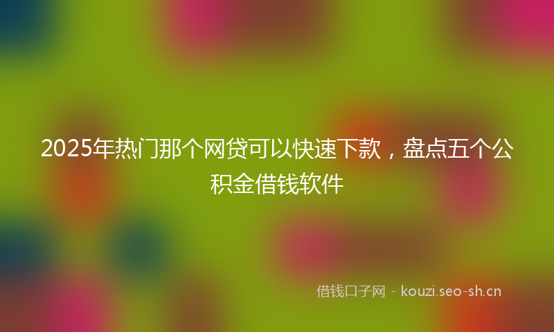 2025年热门那个网贷可以快速下款，盘点五个公积金借钱软件
