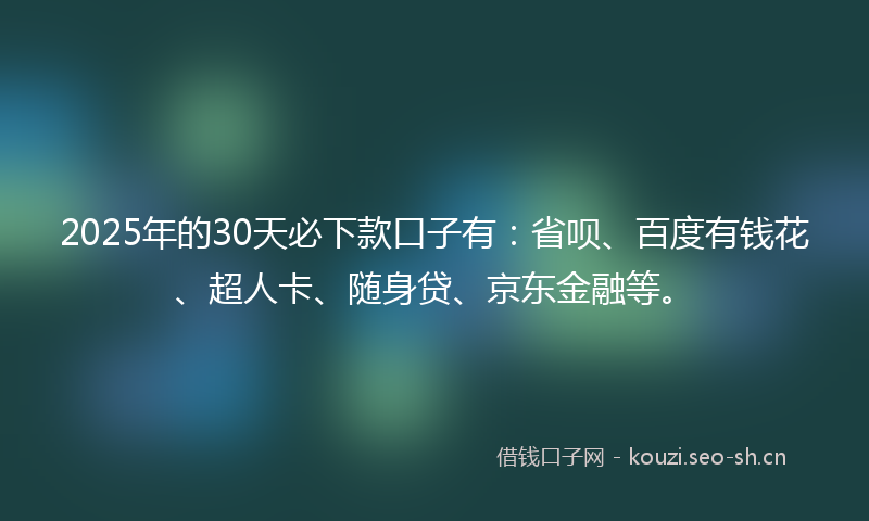 2025年的30天必下款口子有:省呗、百度有钱花、超人卡、随身贷、京东金融等。