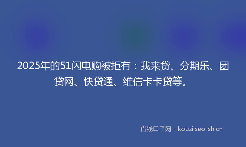 2025年的51闪电购被拒有:我来贷、分期乐、团贷网、快贷通、维信卡卡贷等。