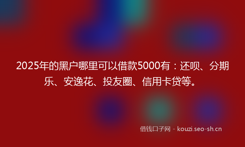 2025年的黑户哪里可以借款5000有：还呗、分期乐、安逸花、投友圈、信用卡贷等。