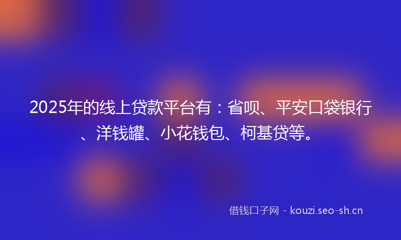 2025年的线上贷款平台有：省呗、平安口袋银行、洋钱罐、小花钱包、柯基贷等。