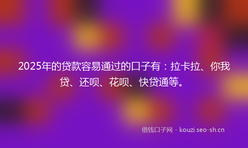 2025年的贷款容易通过的口子有：拉卡拉、你我贷、还呗、花呗、快贷通等。