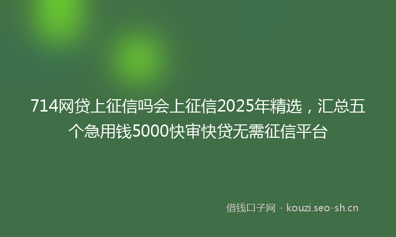 714网贷上征信吗会上征信2025年精选，汇总五个急用钱5000快审快贷无需征信平台